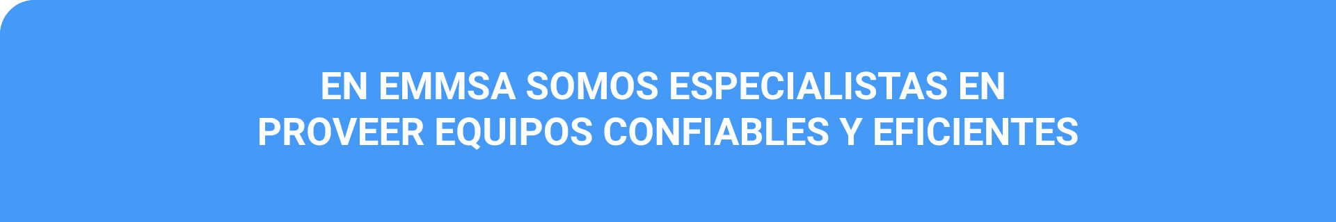 EN EMMSA SOMOS ESPECIALISTAS EN PROVEER EQUIPOS CONFIABLES Y EFICIENTES